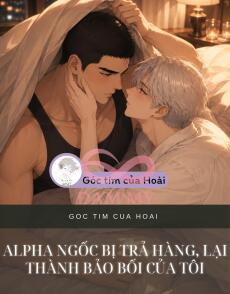 ALPHA NGỐC BỊ TRẢ HÀNG, LẠI THÀNH BẢO BỐI CỦA TÔI