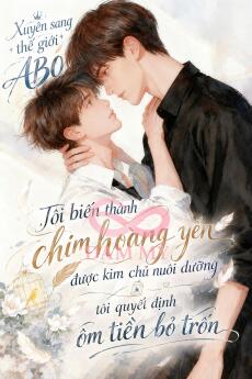 Xuyên sang thế giới ABO, tôi biến thành chim hoàng yến được kim chủ nuôi dưỡng, tôi quyết định ôm tiền bỏ trốn